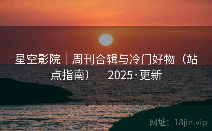 星空影院｜周刊合辑与冷门好物（站点指南）｜2025·更新