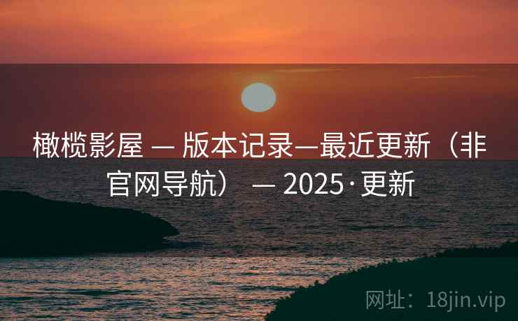 橄榄影屋 — 版本记录—最近更新（非官网导航） — 2025·更新
