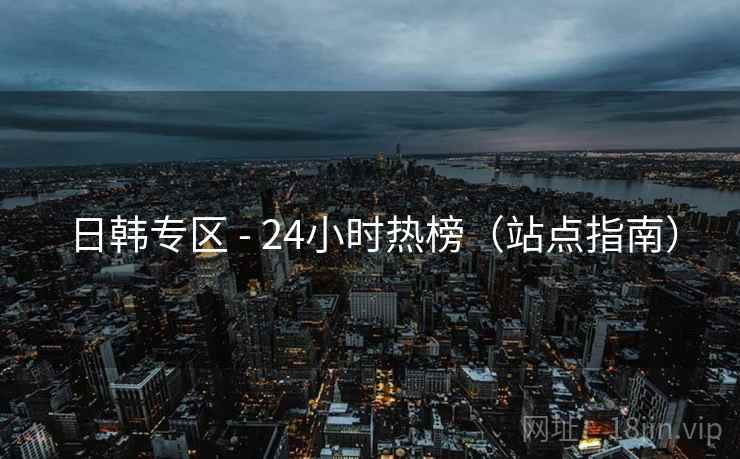 日韩专区 - 24小时热榜(站点指南) 日韩专区 - 24小时热榜(站点指南)