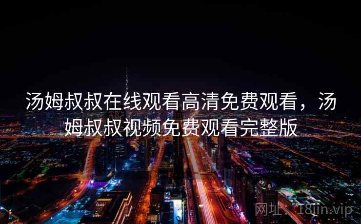 汤姆叔叔在线观看高清免费观看，汤姆叔叔视频免费观看完整版