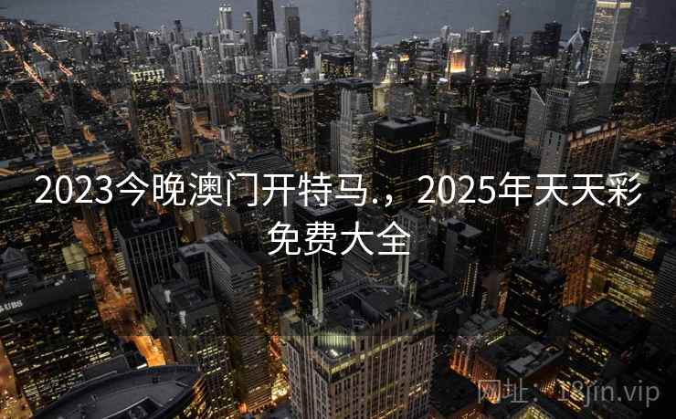 2023今晚澳门开特马.，2025年天天彩免费大全