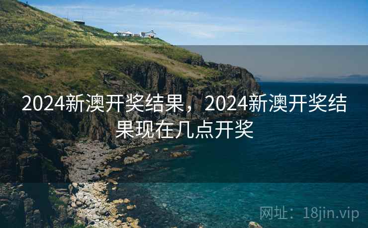 2024新澳开奖结果,2024新澳开奖结果现在几点开奖 2024新澳开奖结果,2024新澳开奖结果现在几点开奖