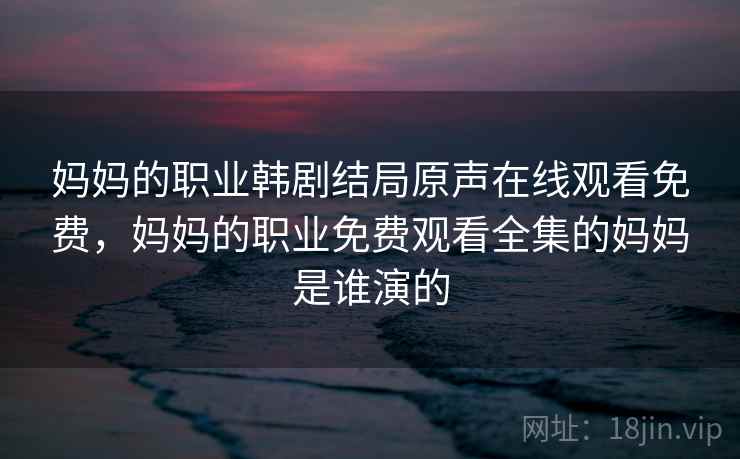 妈妈的职业韩剧结局原声在线观看免费，妈妈的职业免费观看全集的妈妈是谁演的