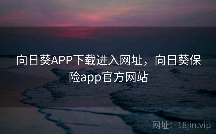 向日葵APP下载进入网址,向日葵保险app官方网站 向日葵APP下载进入网址,向日葵保险app官方网站