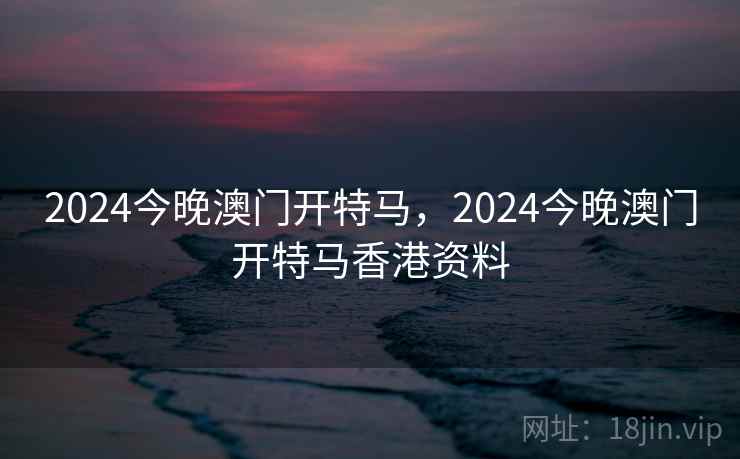 2024今晚澳门开特马，2024今晚澳门开特马香港资料