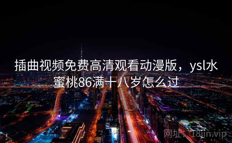 插曲视频免费高清观看动漫版，ysl水蜜桃86满十八岁怎么过