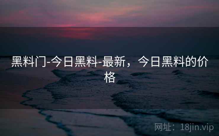 黑料门-今日黑料-最新,今日黑料的价格 黑料门-今日黑料-最新,今日黑料的价格