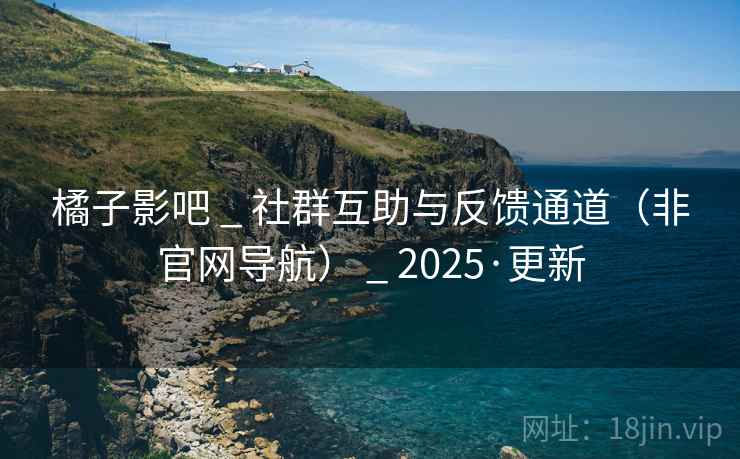 橘子影吧 _ 社群互助与反馈通道（非官网导航） _ 2025·更新