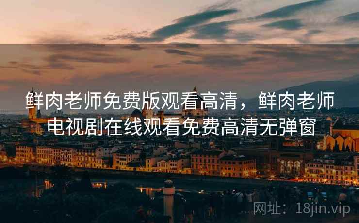 鲜肉老师免费版观看高清,鲜肉老师电视剧在线观看免费高清无弹窗 鲜肉老师免费版观看高清,鲜肉老师电视剧在线观看免费高清无弹窗