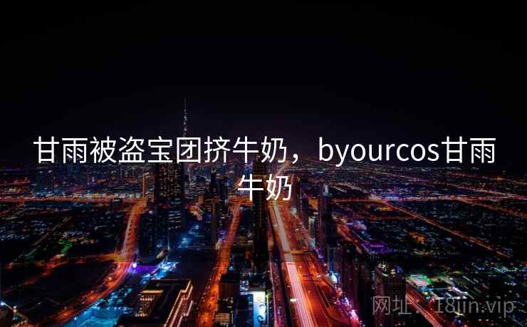甘雨被盗宝团挤牛奶，byourcos甘雨牛奶