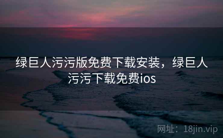绿巨人污污版免费下载安装,绿巨人污污下载免费ios 绿巨人污污版免费下载安装,绿巨人污污下载免费ios