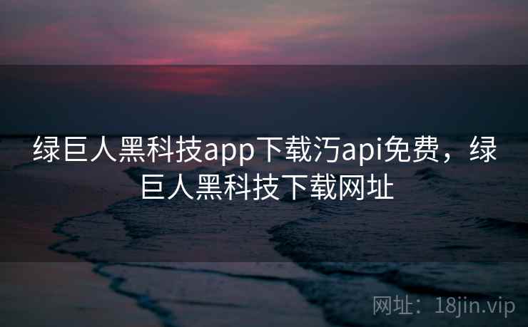 绿巨人黑科技app下载汅api免费,绿巨人黑科技下载网址 绿巨人黑科技app下载汅api免费,绿巨人黑科技下载网址
