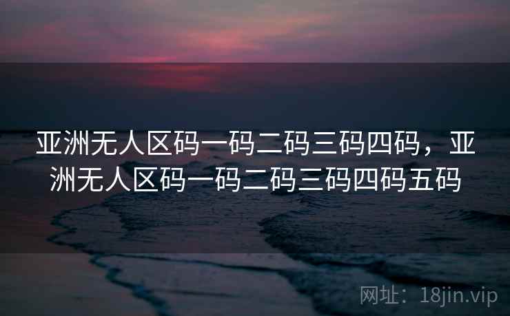 亚洲无人区码一码二码三码四码，亚洲无人区码一码二码三码四码五码