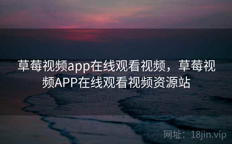 草莓视频app在线观看视频，草莓视频APP在线观看视频资源站