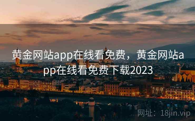 黄金网站app在线看免费，黄金网站app在线看免费下载2023
