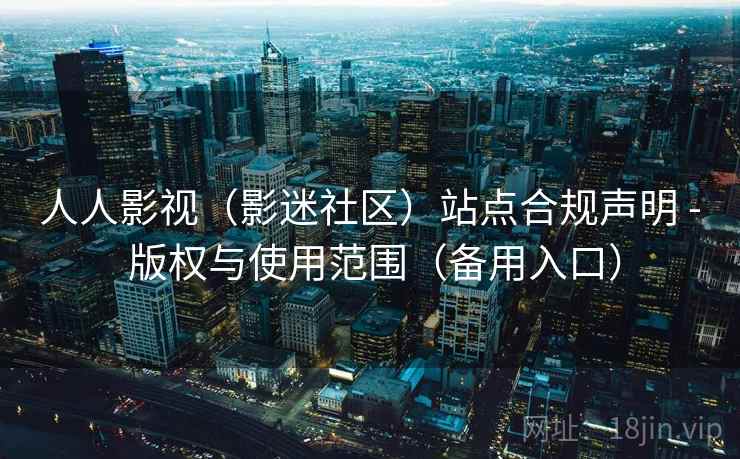 人人影视(影迷社区)站点合规声明 - 版权与使用范围(备用入口) 人人影视(影迷社区)站点合规声明 - 版权与使用范围(备用入口)