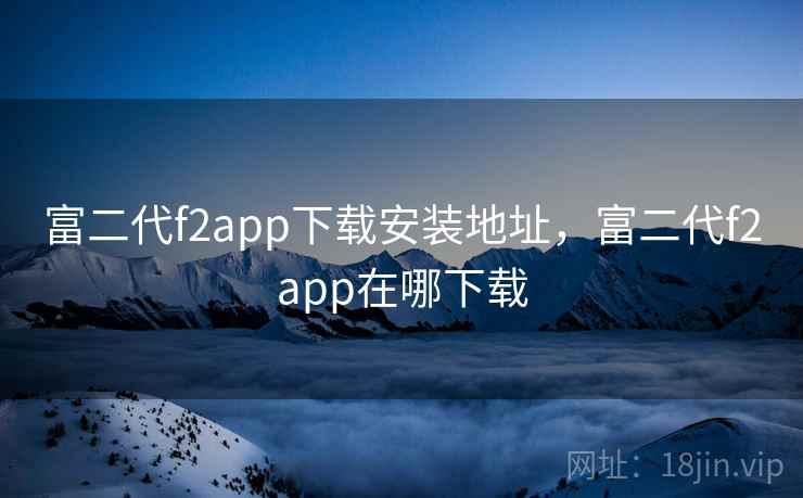 富二代f2app下载安装地址，富二代f2app在哪下载