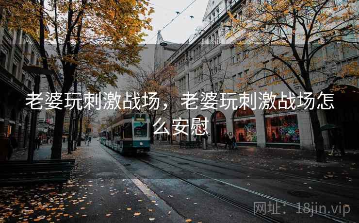 老婆玩刺激战场，老婆玩刺激战场怎么安慰
