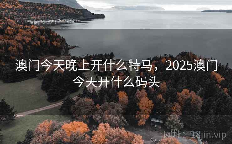 澳门今天晚上开什么特马，2025澳门今天开什么码头
