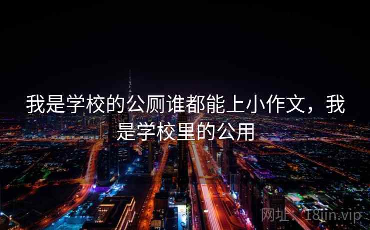 我是学校的公厕谁都能上小作文，我是学校里的公用