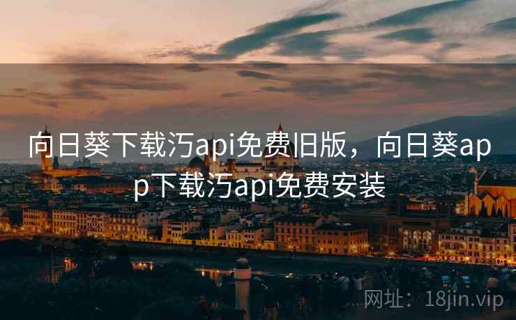 向日葵下载汅api免费旧版,向日葵app下载汅api免费安装 向日葵下载汅api免费旧版,向日葵app下载汅api免费安装