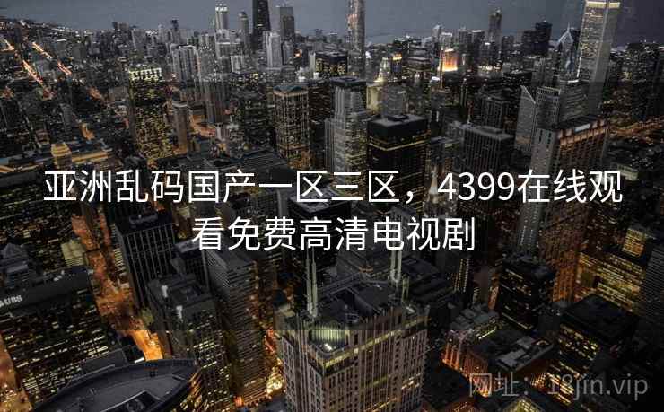亚洲乱码国产一区三区,4399在线观看免费高清电视剧 亚洲乱码国产一区三区,4399在线观看免费高清电视剧