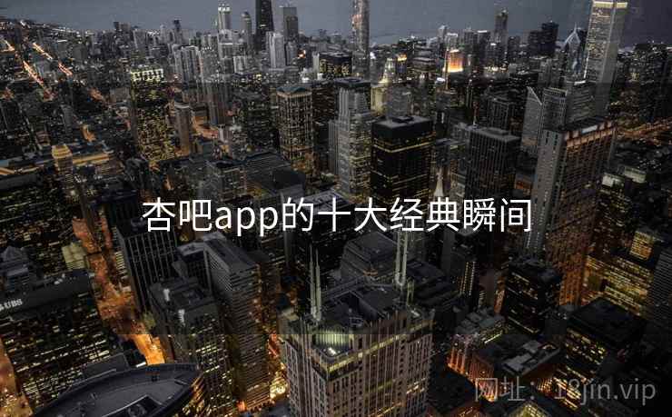 杏吧app的十大经典瞬间 杏吧app的十大经典瞬间