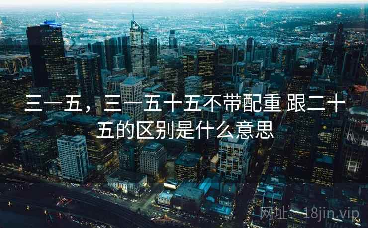 三一五,三一五十五不带配重 跟二十五的区别是什么意思 三一五,三一五十五不带配重 跟二十五的区别是什么意思