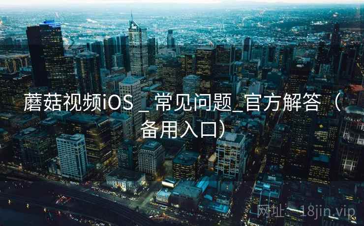 蘑菇视频iOS _ 常见问题_官方解答(备用入口) 蘑菇视频iOS _ 常见问题_官方解答(备用入口)