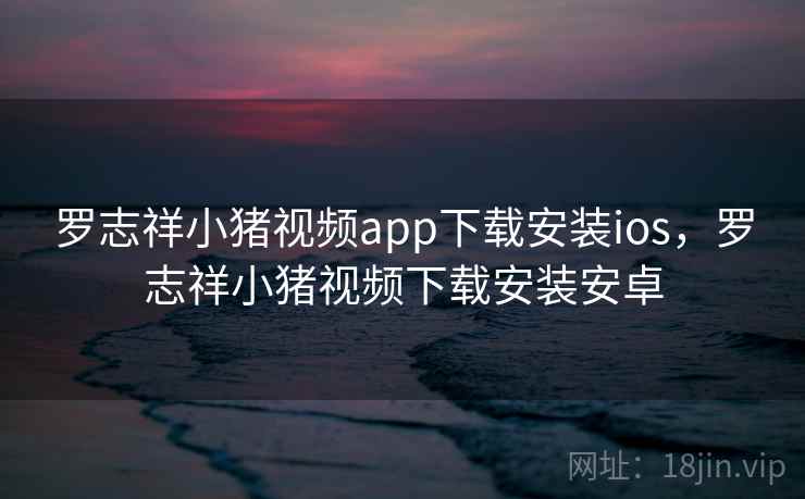 罗志祥小猪视频app下载安装ios,罗志祥小猪视频下载安装安卓 罗志祥小猪视频app下载安装ios,罗志祥小猪视频下载安装安卓