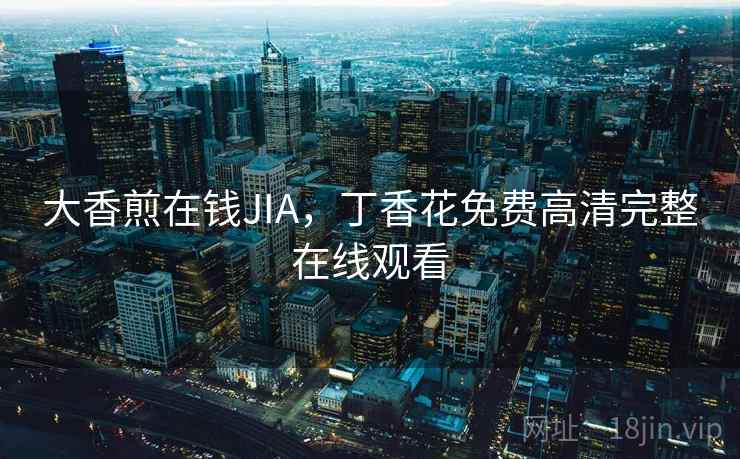 大香煎在钱JIA，丁香花免费高清完整在线观看