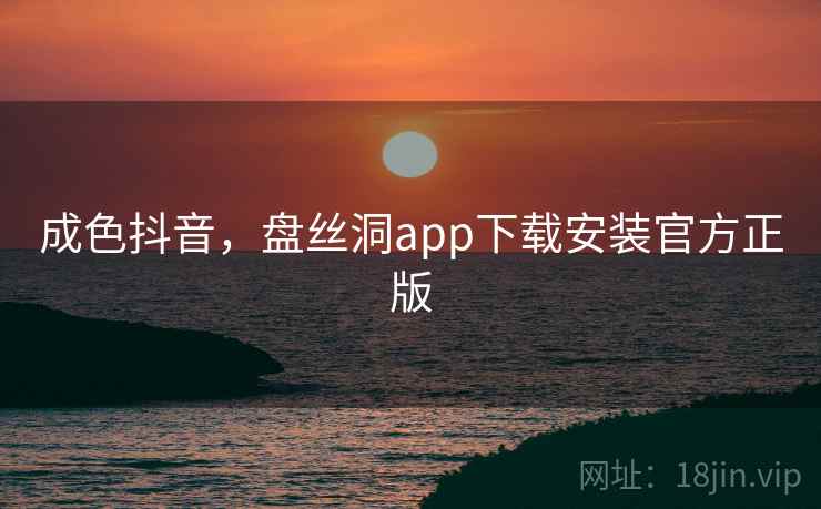 成色抖音,盘丝洞app下载安装官方正版 成色抖音,盘丝洞app下载安装官方正版