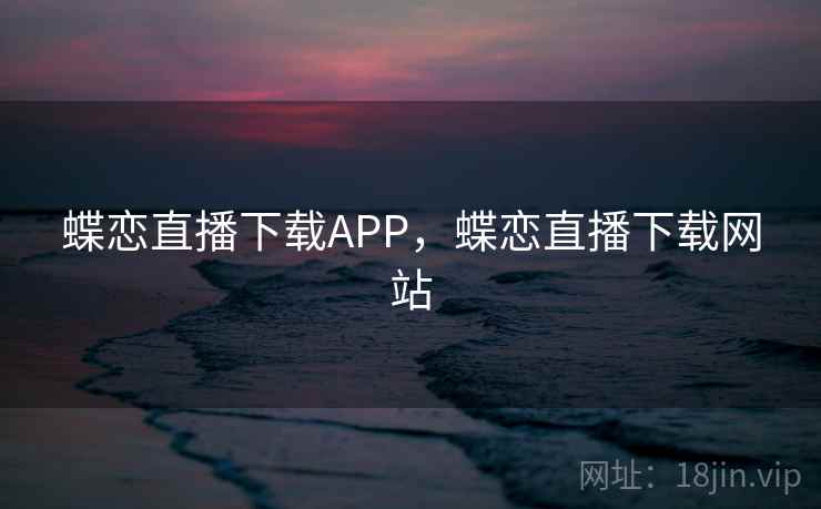 蝶恋直播下载APP,蝶恋直播下载网站 蝶恋直播下载APP,蝶恋直播下载网站